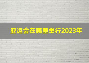 亚运会在哪里举行2023年