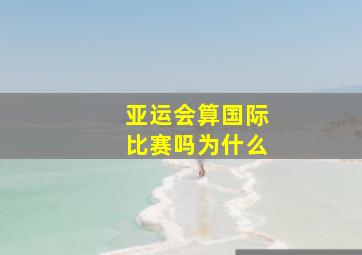 亚运会算国际比赛吗为什么