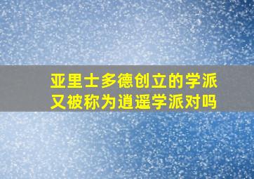 亚里士多德创立的学派又被称为逍遥学派对吗