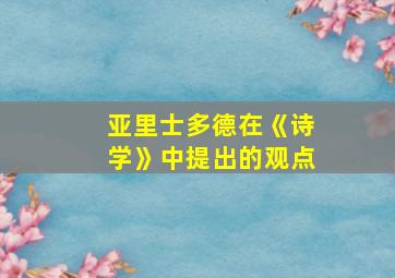 亚里士多德在《诗学》中提出的观点