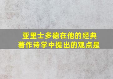 亚里士多德在他的经典著作诗学中提出的观点是