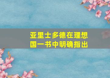 亚里士多德在理想国一书中明确指出