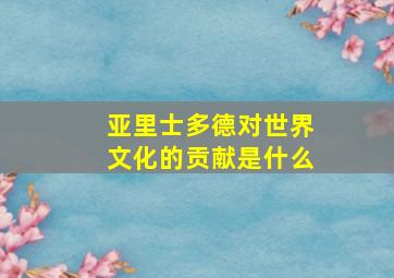 亚里士多德对世界文化的贡献是什么