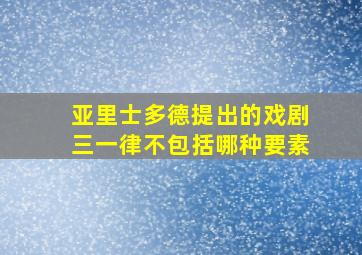 亚里士多德提出的戏剧三一律不包括哪种要素