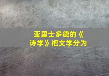 亚里士多德的《诗学》把文学分为