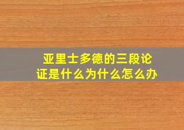 亚里士多德的三段论证是什么为什么怎么办