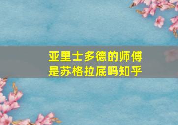 亚里士多德的师傅是苏格拉底吗知乎