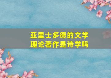 亚里士多德的文学理论著作是诗学吗