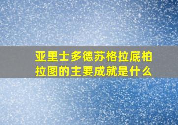 亚里士多德苏格拉底柏拉图的主要成就是什么