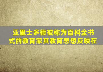 亚里士多德被称为百科全书式的教育家其教育思想反映在