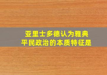 亚里士多德认为雅典平民政治的本质特征是