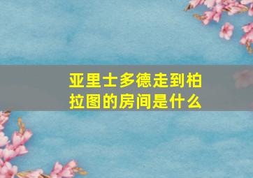 亚里士多德走到柏拉图的房间是什么