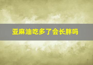 亚麻油吃多了会长胖吗