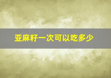 亚麻籽一次可以吃多少