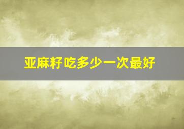 亚麻籽吃多少一次最好