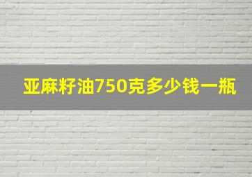 亚麻籽油750克多少钱一瓶