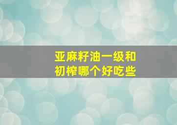 亚麻籽油一级和初榨哪个好吃些