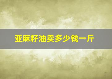 亚麻籽油卖多少钱一斤