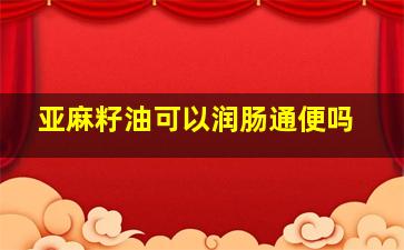 亚麻籽油可以润肠通便吗