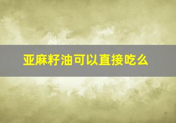 亚麻籽油可以直接吃么