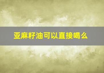 亚麻籽油可以直接喝么