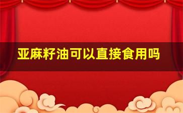 亚麻籽油可以直接食用吗