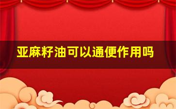 亚麻籽油可以通便作用吗