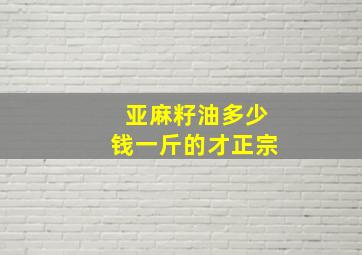 亚麻籽油多少钱一斤的才正宗