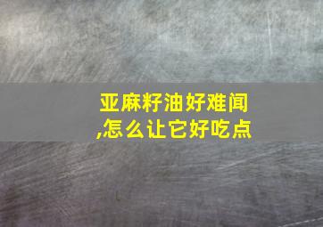 亚麻籽油好难闻,怎么让它好吃点