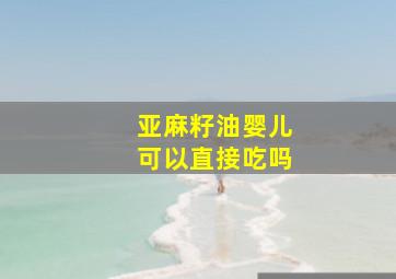 亚麻籽油婴儿可以直接吃吗