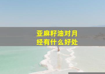 亚麻籽油对月经有什么好处