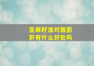 亚麻籽油对脂肪肝有什么好处吗