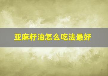 亚麻籽油怎么吃法最好