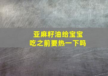 亚麻籽油给宝宝吃之前要热一下吗