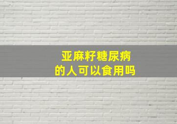 亚麻籽糖尿病的人可以食用吗