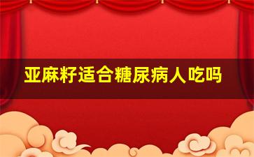 亚麻籽适合糖尿病人吃吗