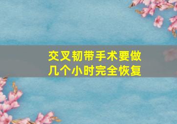 交叉韧带手术要做几个小时完全恢复