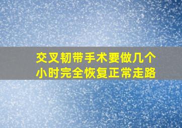 交叉韧带手术要做几个小时完全恢复正常走路