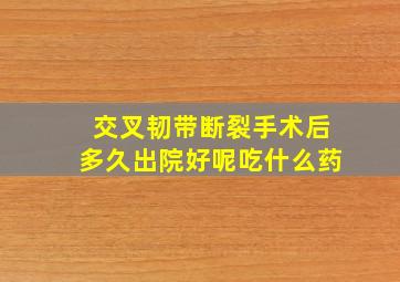 交叉韧带断裂手术后多久出院好呢吃什么药