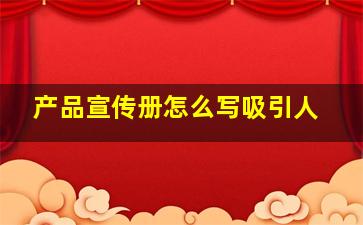 产品宣传册怎么写吸引人