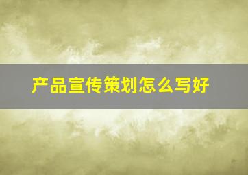 产品宣传策划怎么写好