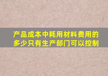 产品成本中耗用材料费用的多少只有生产部门可以控制