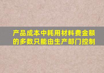 产品成本中耗用材料费金额的多数只能由生产部门控制