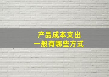 产品成本支出一般有哪些方式