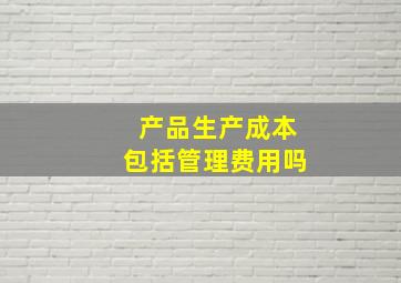 产品生产成本包括管理费用吗