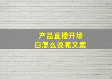 产品直播开场白怎么说呢文案