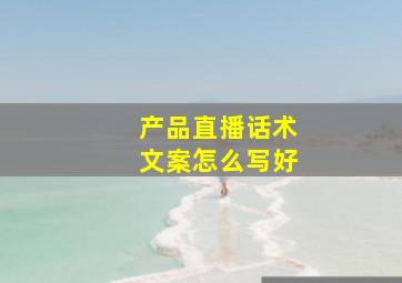 产品直播话术文案怎么写好