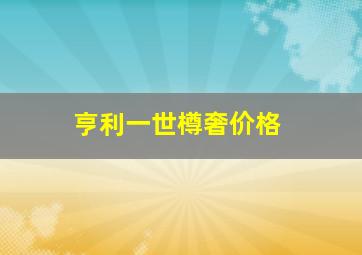 亨利一世樽奢价格