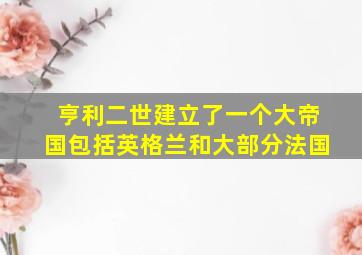 亨利二世建立了一个大帝国包括英格兰和大部分法国