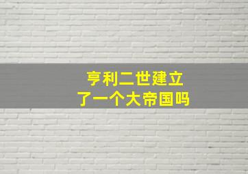 亨利二世建立了一个大帝国吗